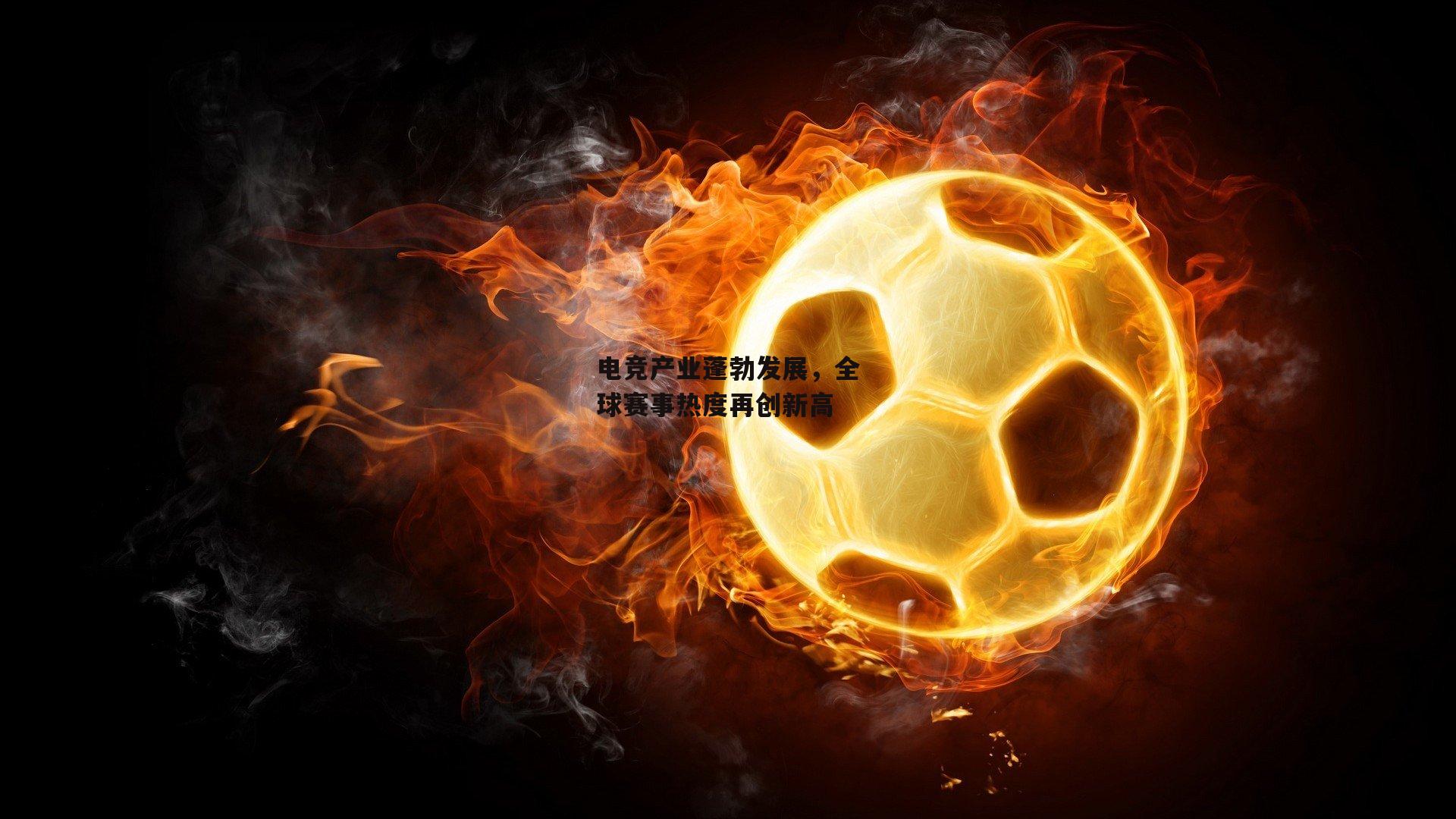 电竞产业蓬勃发展，全球赛事热度再创新高