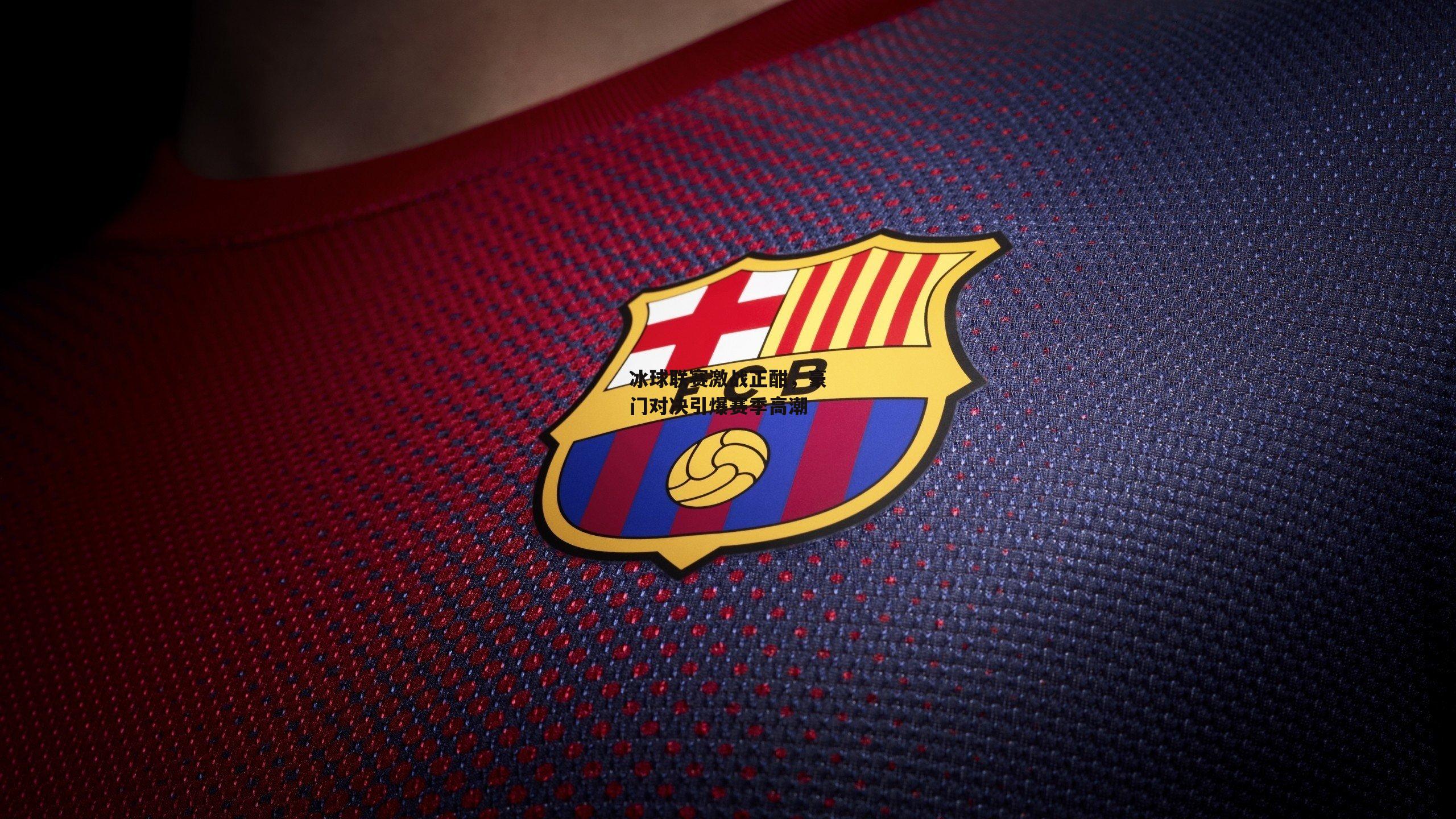 冰球联赛激战正酣，豪门对决引爆赛季高潮