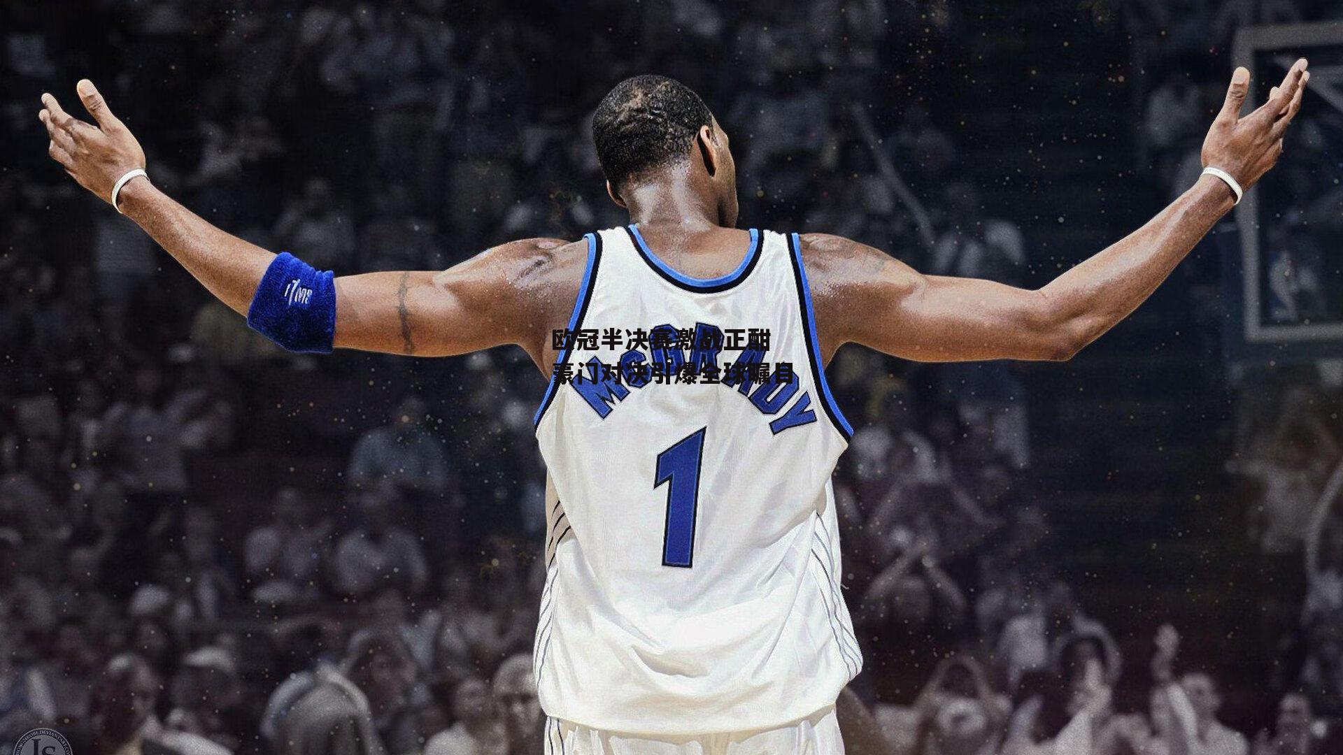 欧冠半决赛激战正酣 豪门对决引爆全球瞩目