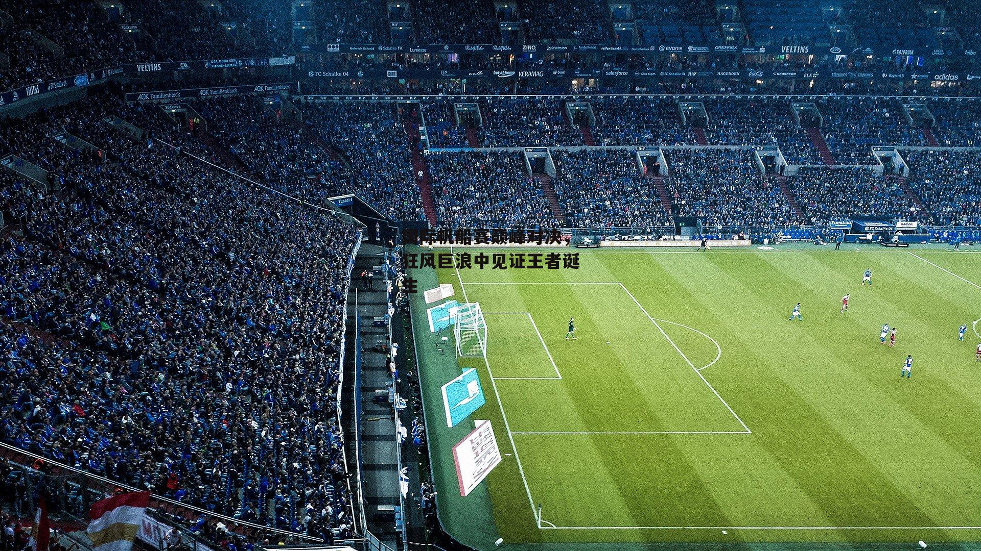 国际帆船赛巅峰对决,狂风巨浪中见证王者诞生