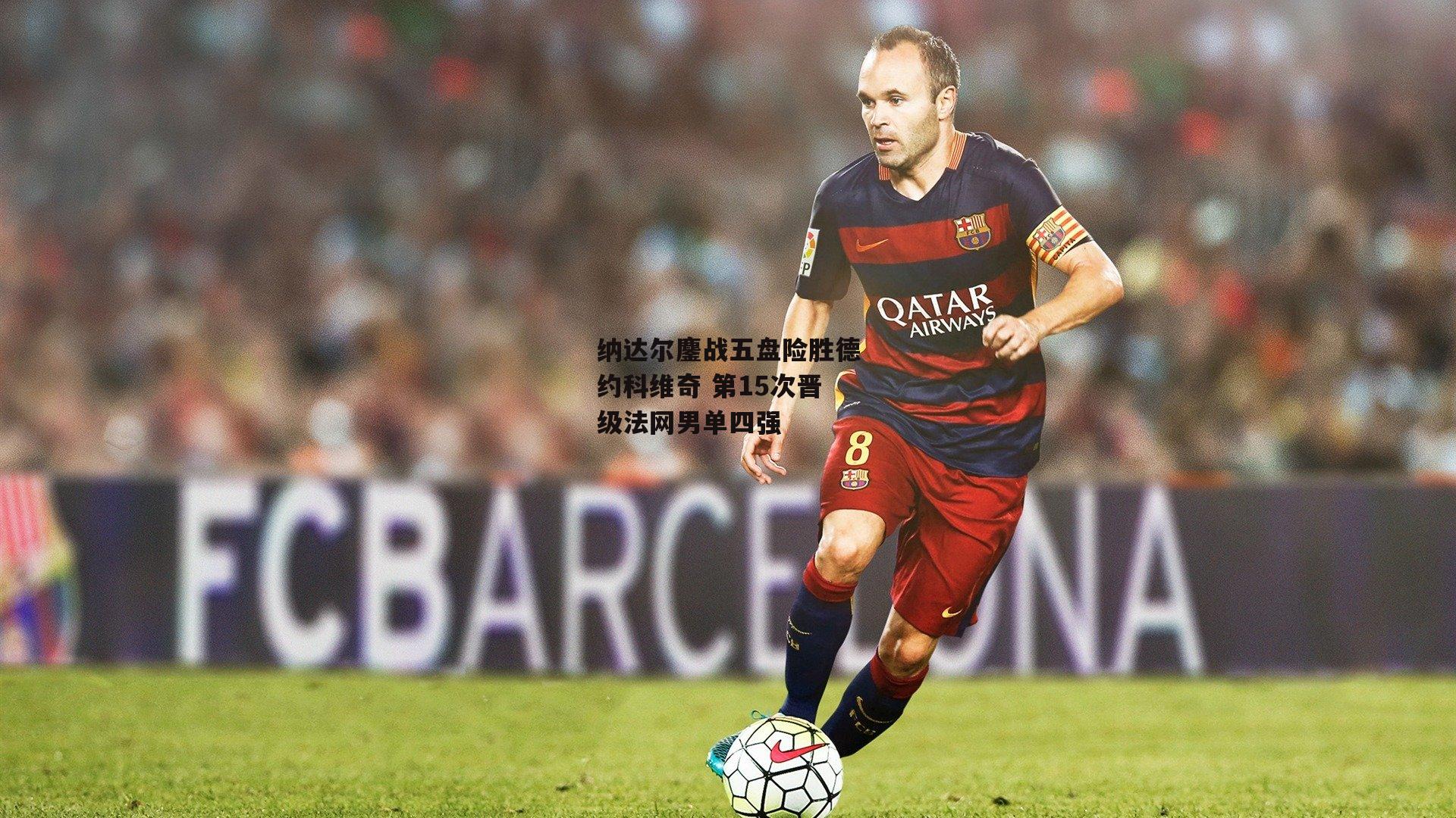 纳达尔鏖战五盘险胜德约科维奇 第15次晋级法网男单四强