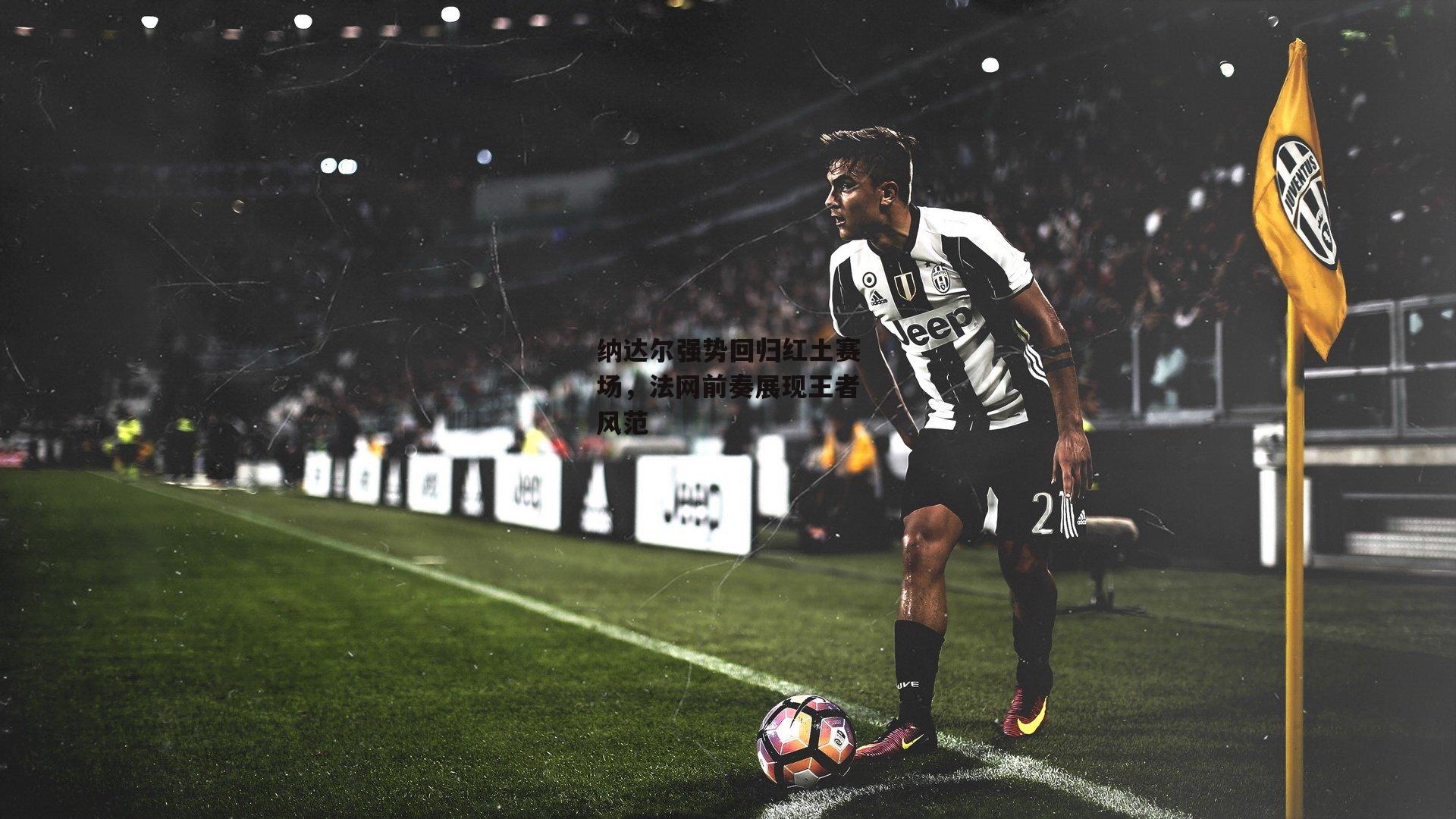 纳达尔强势回归红土赛场，法网前奏展现王者风范